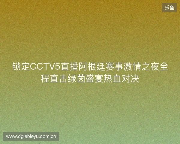 锁定CCTV5直播阿根廷赛事激情之夜全程直击绿茵盛宴热血对决