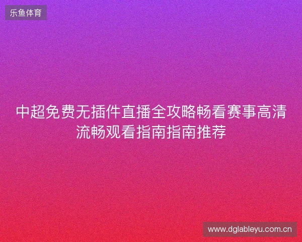 中超免费无插件直播全攻略畅看赛事高清流畅观看指南指南推荐 中超免费无插件直播全攻略畅看赛事高清流畅观看指南指南推荐