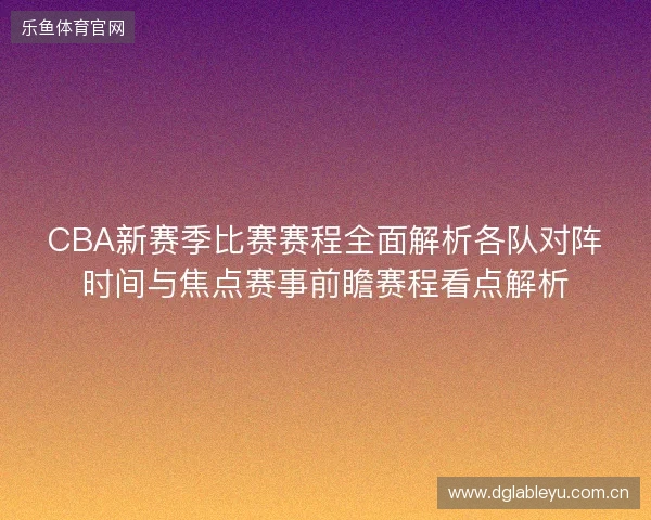 CBA新赛季比赛赛程全面解析各队对阵时间与焦点赛事前瞻赛程看点解析 CBA新赛季比赛赛程全面解析各队对阵时间与焦点赛事前瞻赛程看点解析