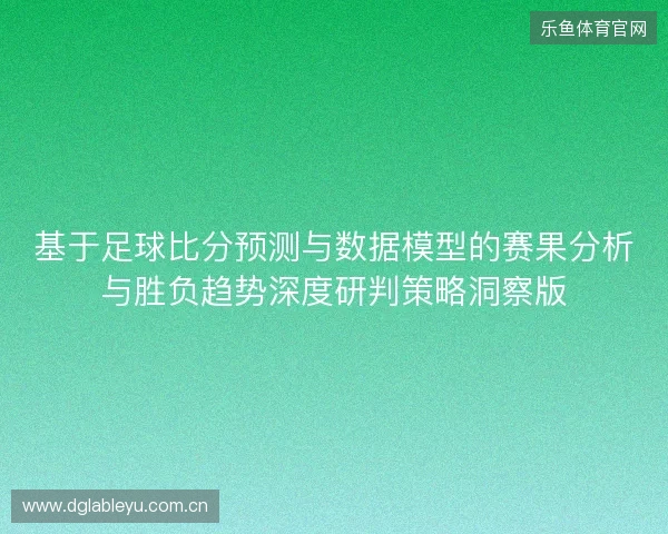 基于足球比分预测与数据模型的赛果分析与胜负趋势深度研判策略洞察版 基于足球比分预测与数据模型的赛果分析与胜负趋势深度研判策略洞察版