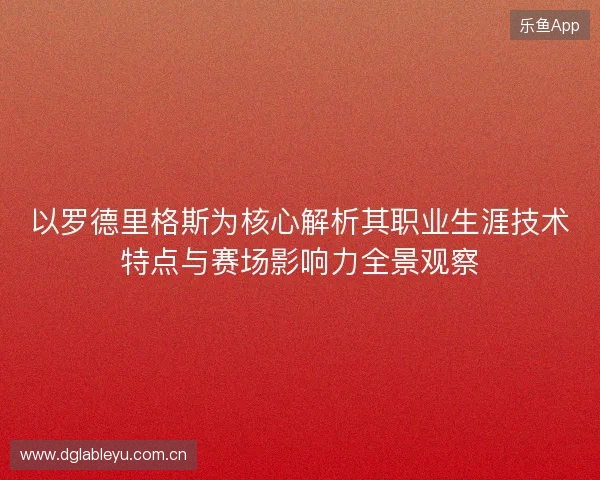 以罗德里格斯为核心解析其职业生涯技术特点与赛场影响力全景观察