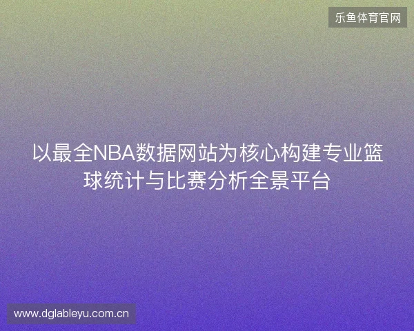 以最全NBA数据网站为核心构建专业篮球统计与比赛分析全景平台 以最全NBA数据网站为核心构建专业篮球统计与比赛分析全景平台