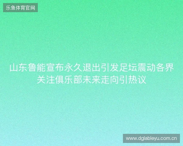 山东鲁能宣布永久退出引发足坛震动各界关注俱乐部未来走向引热议 山东鲁能宣布永久退出引发足坛震动各界关注俱乐部未来走向引热议