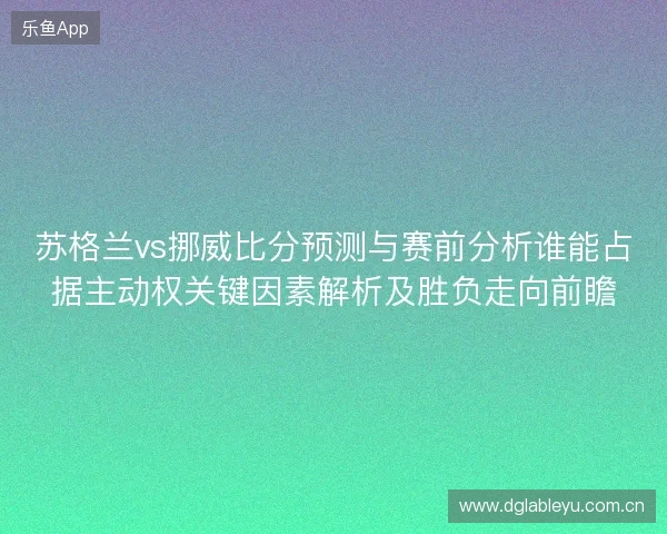 苏格兰vs挪威比分预测与赛前分析谁能占据主动权关键因素解析及胜负走向前瞻 苏格兰vs挪威比分预测与赛前分析谁能占据主动权关键因素解析及胜负走向前瞻