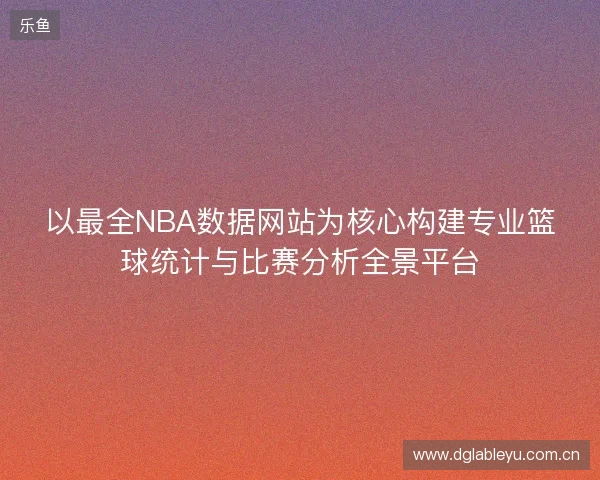 以最全NBA数据网站为核心构建专业篮球统计与比赛分析全景平台
