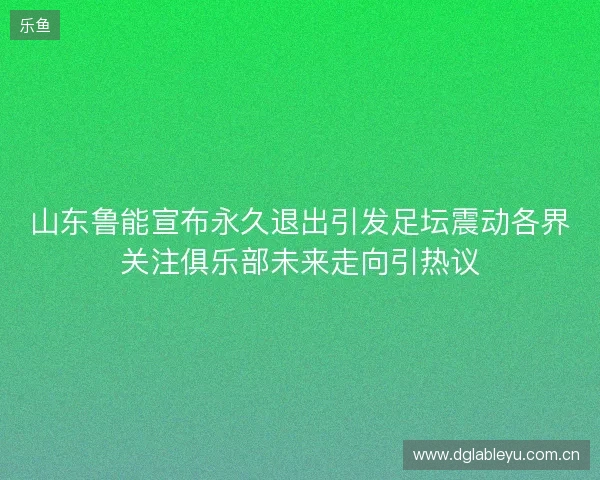 山东鲁能宣布永久退出引发足坛震动各界关注俱乐部未来走向引热议 山东鲁能宣布永久退出引发足坛震动各界关注俱乐部未来走向引热议