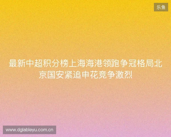 最新中超积分榜上海海港领跑争冠格局北京国安紧追申花竞争激烈 最新中超积分榜上海海港领跑争冠格局北京国安紧追申花竞争激烈