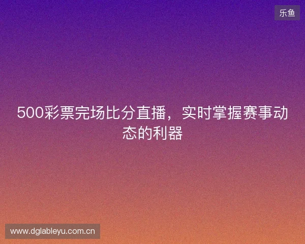 500彩票完场比分直播，实时掌握赛事动态的利器