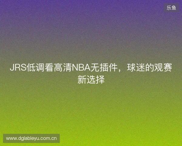 JRS低调看高清NBA无插件，球迷的观赛新选择