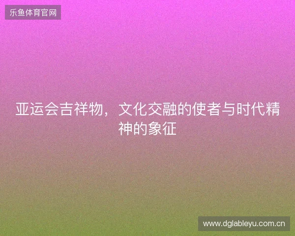 亚运会吉祥物，文化交融的使者与时代精神的象征