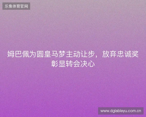 姆巴佩为圆皇马梦主动让步，放弃忠诚奖彰显转会决心